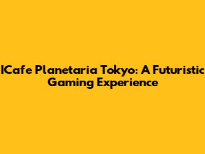 ICafe Planetaria Tokyo: A Futuristic Gaming Experience
