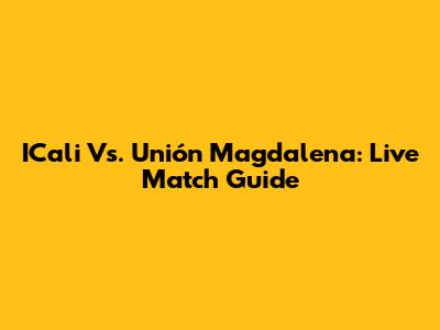 ICali Vs. Unión Magdalena: Live Match Guide