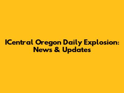 ICentral Oregon Daily Explosion: News & Updates