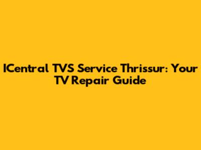 ICentral TVS Service Thrissur: Your TV Repair Guide