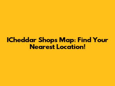 ICheddar Shops Map: Find Your Nearest Location!