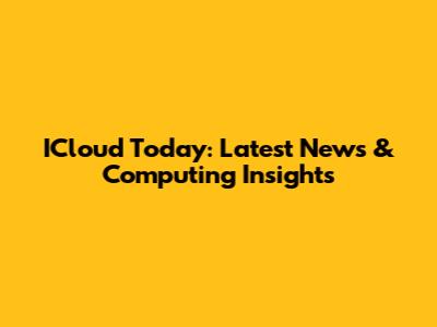 ICloud Today: Latest News & Computing Insights
