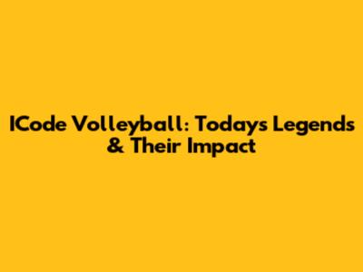 ICode Volleyball: Today's Legends & Their Impact