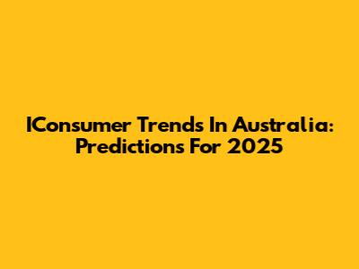 IConsumer Trends In Australia: Predictions For 2025