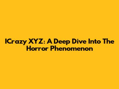 ICrazy XYZ: A Deep Dive Into The Horror Phenomenon