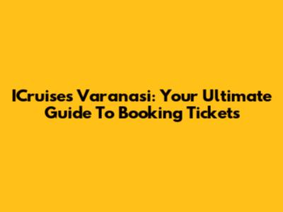 ICruises Varanasi: Your Ultimate Guide To Booking Tickets