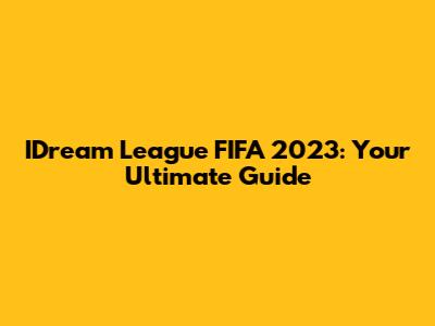 IDream League FIFA 2023: Your Ultimate Guide