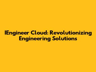 IEngineer Cloud: Revolutionizing Engineering Solutions