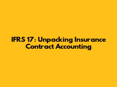 IFRS 17: Unpacking Insurance Contract Accounting