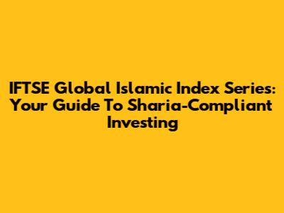 IFTSE Global Islamic Index Series: Your Guide To Sharia-Compliant Investing