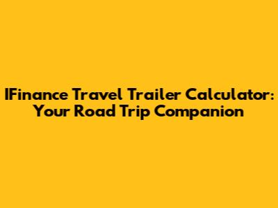 IFinance Travel Trailer Calculator: Your Road Trip Companion