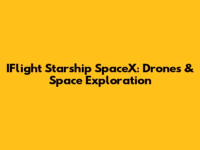 IFlight Starship SpaceX: Drones & Space Exploration