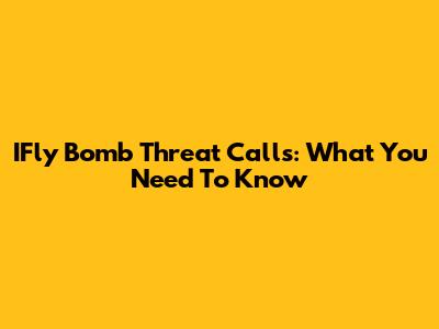 IFly Bomb Threat Calls: What You Need To Know