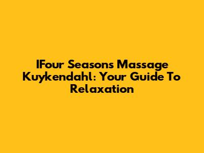 IFour Seasons Massage Kuykendahl: Your Guide To Relaxation