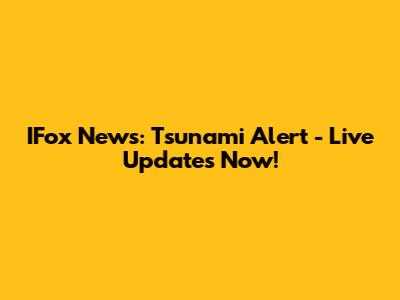 IFox News: Tsunami Alert - Live Updates Now!