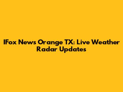 IFox News Orange TX: Live Weather Radar Updates