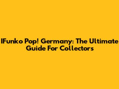 IFunko Pop! Germany: The Ultimate Guide For Collectors