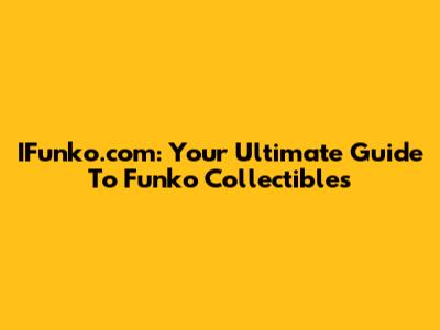 IFunko.com: Your Ultimate Guide To Funko Collectibles