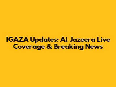 IGAZA Updates: Al Jazeera Live Coverage & Breaking News