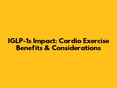 IGLP-1's Impact: Cardio Exercise Benefits & Considerations