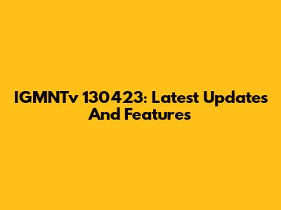 IGMNTv 130423: Latest Updates And Features