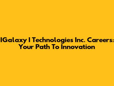 IGalaxy I Technologies Inc. Careers: Your Path To Innovation