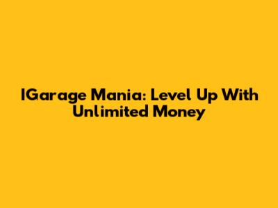 IGarage Mania: Level Up With Unlimited Money