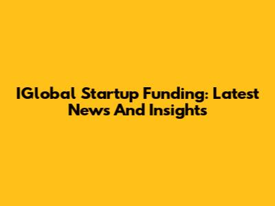 IGlobal Startup Funding: Latest News And Insights
