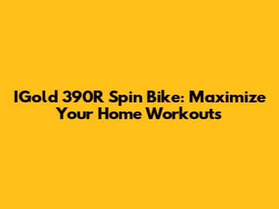 IGold 390R Spin Bike: Maximize Your Home Workouts