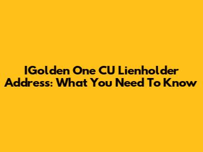 IGolden One CU Lienholder Address: What You Need To Know