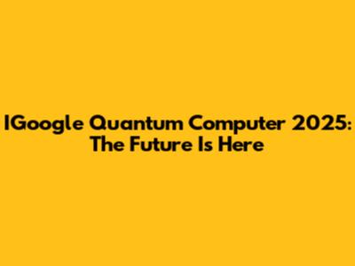 IGoogle Quantum Computer 2025: The Future Is Here