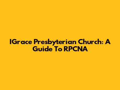 IGrace Presbyterian Church: A Guide To RPCNA