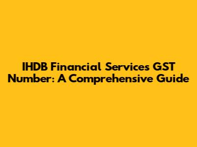 IHDB Financial Services GST Number: A Comprehensive Guide