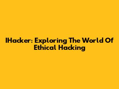 IHacker: Exploring The World Of Ethical Hacking