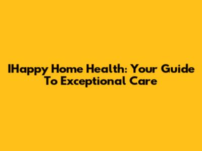 IHappy Home Health: Your Guide To Exceptional Care
