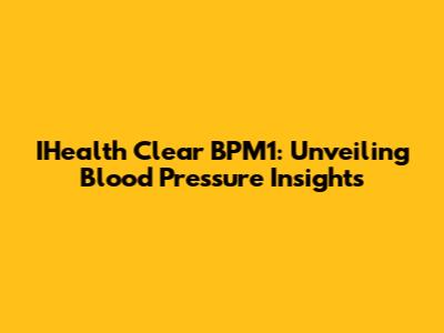 IHealth Clear BPM1: Unveiling Blood Pressure Insights