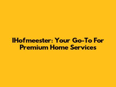 IHofmeester: Your Go-To For Premium Home Services