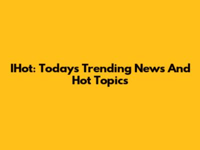 IHot: Today's Trending News And Hot Topics