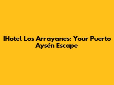 IHotel Los Arrayanes: Your Puerto Aysén Escape