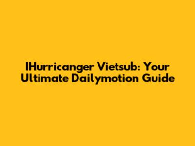 IHurricanger Vietsub: Your Ultimate Dailymotion Guide