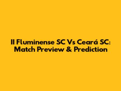 II Fluminense SC Vs Ceará SC: Match Preview & Prediction