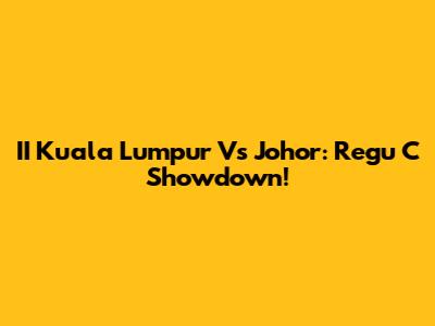 II Kuala Lumpur Vs Johor: Regu C Showdown!