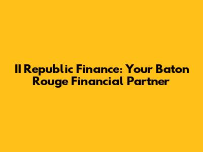II Republic Finance: Your Baton Rouge Financial Partner