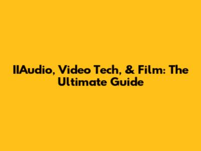 IIAudio, Video Tech, & Film: The Ultimate Guide