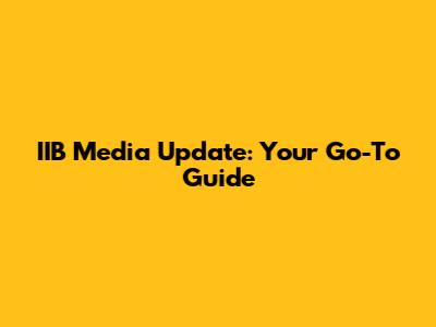 IIB Media Update: Your Go-To Guide