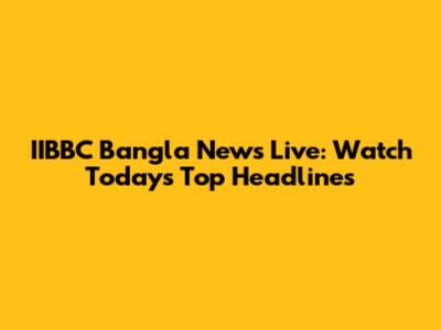 IIBBC Bangla News Live: Watch Today's Top Headlines