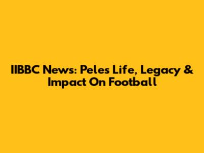 IIBBC News: Pele's Life, Legacy & Impact On Football