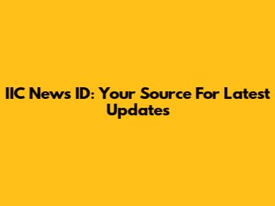 IIC News ID: Your Source For Latest Updates