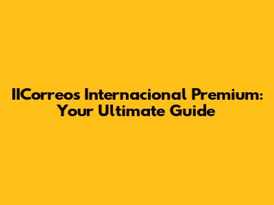 IICorreos Internacional Premium: Your Ultimate Guide