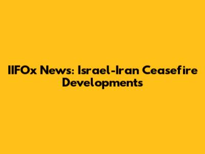 IIFOx News: Israel-Iran Ceasefire Developments
